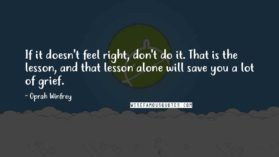 Oprah Winfrey quotes: If it doesn't feel right, don't do it. That is the lesson, and that lesson alone will save you a lot of grief.