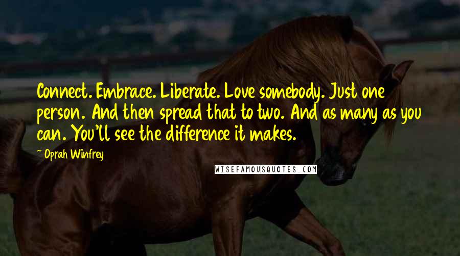 Oprah Winfrey quotes: Connect. Embrace. Liberate. Love somebody. Just one person. And then spread that to two. And as many as you can. You'll see the difference it makes.