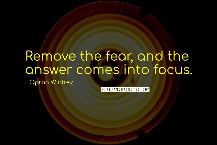 Oprah Winfrey quotes: Remove the fear, and the answer comes into focus.