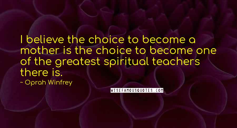 Oprah Winfrey quotes: I believe the choice to become a mother is the choice to become one of the greatest spiritual teachers there is.