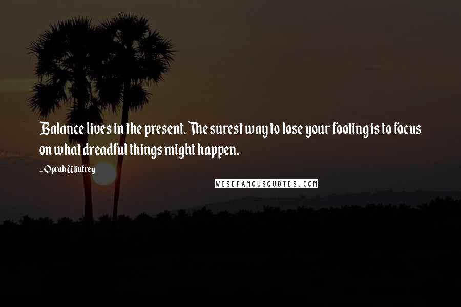 Oprah Winfrey quotes: Balance lives in the present. The surest way to lose your footing is to focus on what dreadful things might happen.