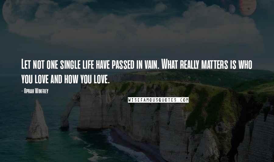 Oprah Winfrey quotes: Let not one single life have passed in vain. What really matters is who you love and how you love.