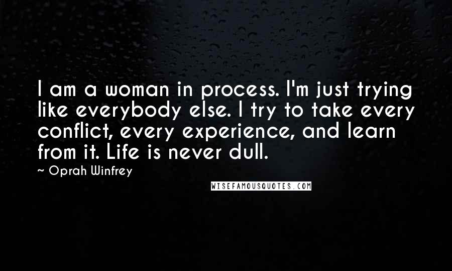 Oprah Winfrey quotes: I am a woman in process. I'm just trying like everybody else. I try to take every conflict, every experience, and learn from it. Life is never dull.