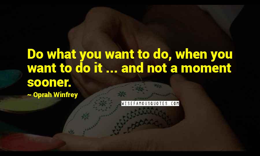 Oprah Winfrey quotes: Do what you want to do, when you want to do it ... and not a moment sooner.