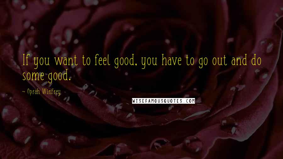 Oprah Winfrey quotes: If you want to feel good, you have to go out and do some good.