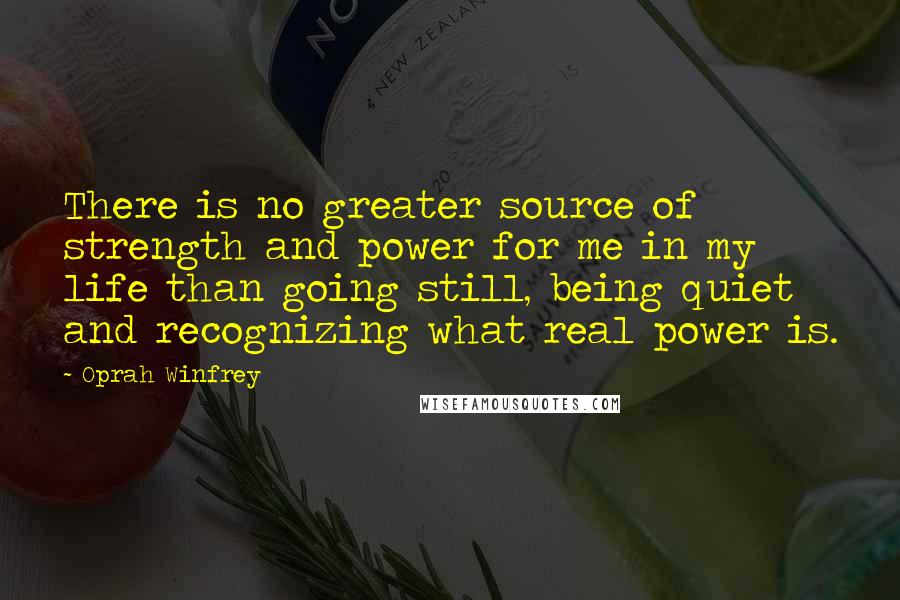 Oprah Winfrey quotes: There is no greater source of strength and power for me in my life than going still, being quiet and recognizing what real power is.