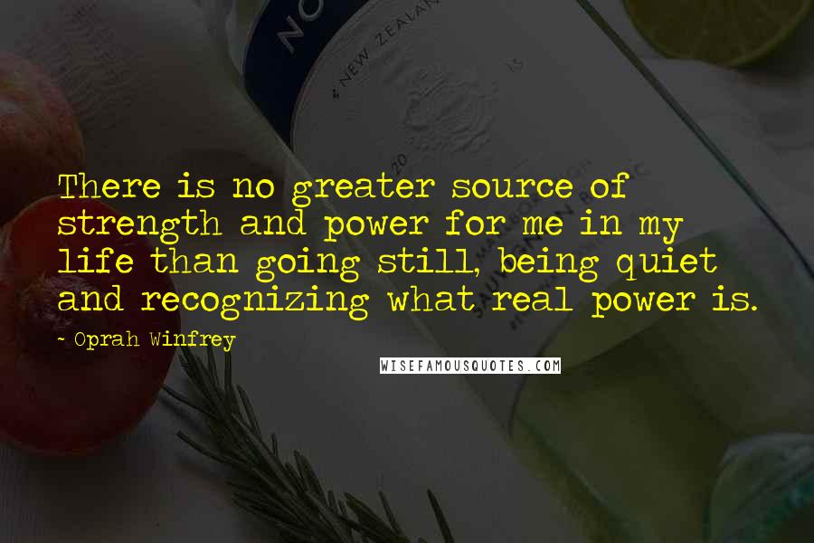 Oprah Winfrey quotes: There is no greater source of strength and power for me in my life than going still, being quiet and recognizing what real power is. Oprah Winfrey quotes: There is no greater source of strength and power for me in my life than going still, being quiet and recognizing what real power is.