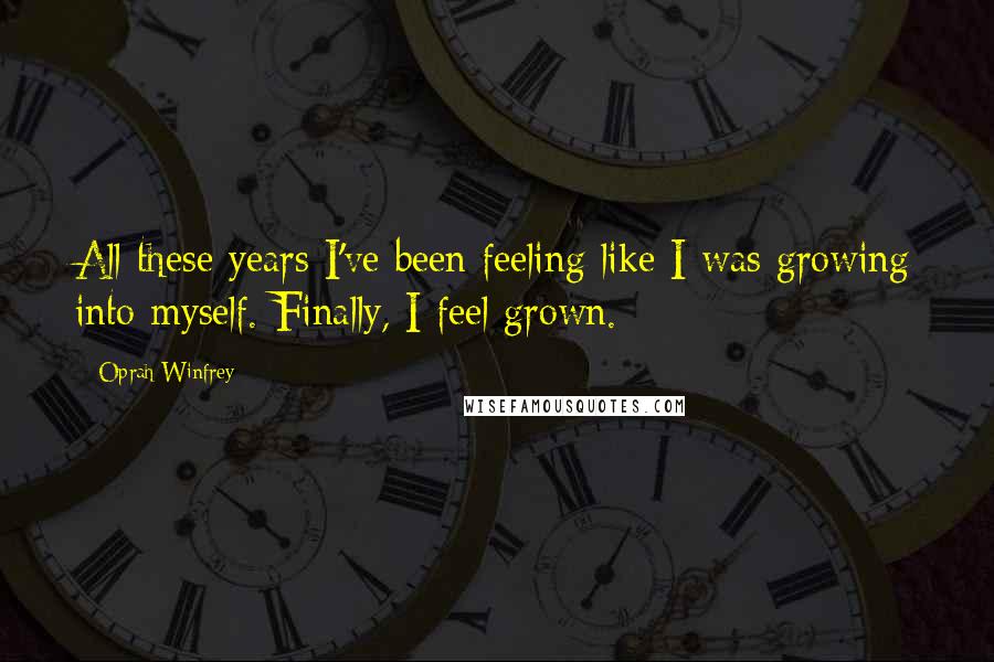 Oprah Winfrey quotes: All these years I've been feeling like I was growing into myself. Finally, I feel grown.