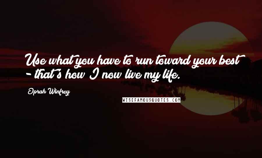 Oprah Winfrey quotes: Use what you have to run toward your best - that's how I now live my life.