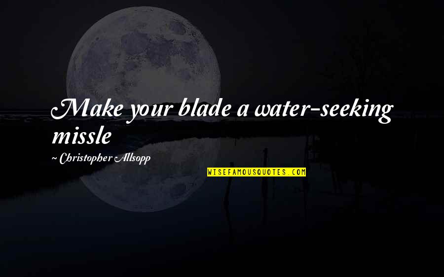 Opravdu X Quotes By Christopher Allsopp: Make your blade a water-seeking missle Opravdu X Quotes By Christopher Allsopp: Make your blade a water-seeking missle