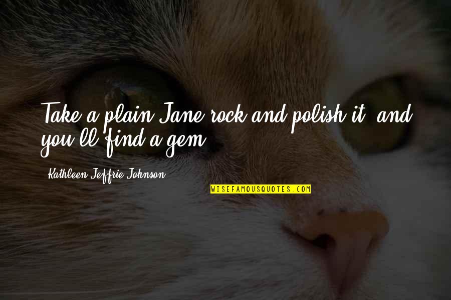 Opsix Quotes By Kathleen Jeffrie Johnson: Take a plain-Jane rock and polish it, and Opsix Quotes By Kathleen Jeffrie Johnson: Take a plain-Jane rock and polish it, and