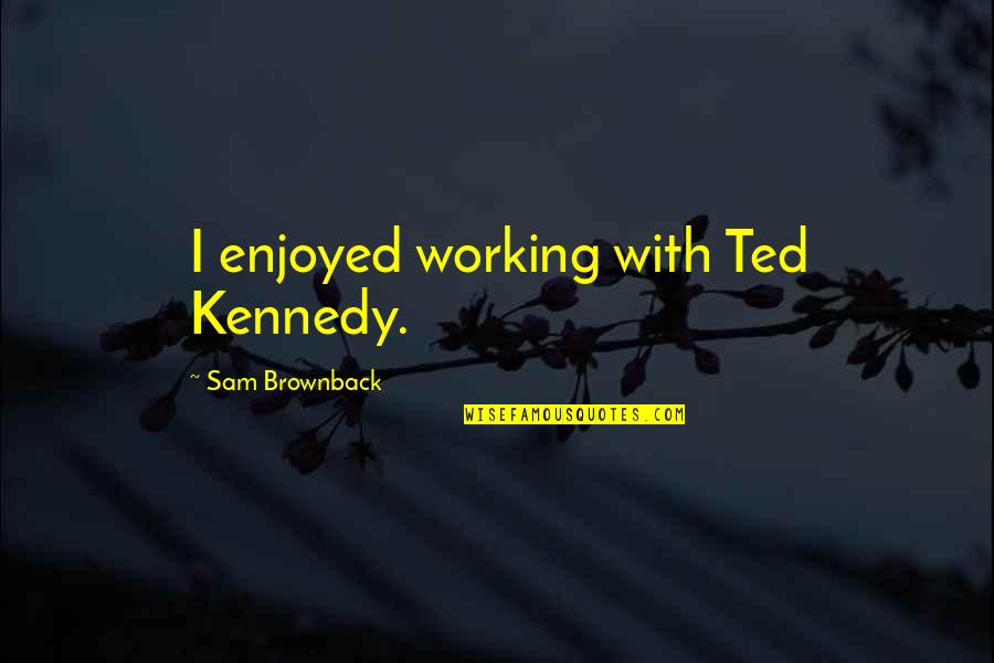 Optic Nerves Location Quotes By Sam Brownback: I enjoyed working with Ted Kennedy.