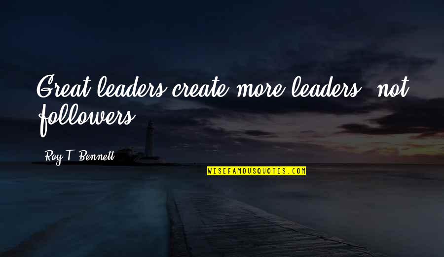 Optimism And Leadership Quotes By Roy T. Bennett: Great leaders create more leaders, not followers.