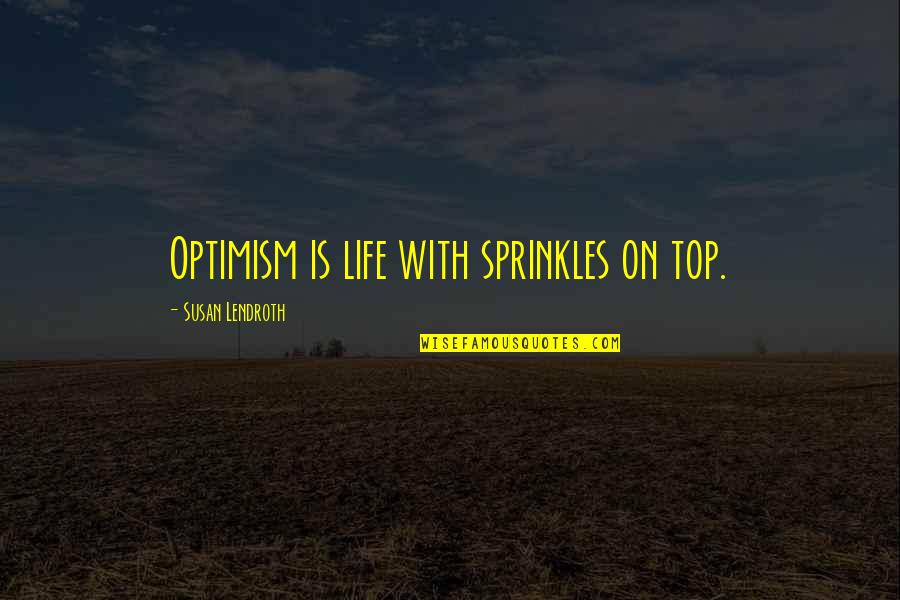 Optimism And Optimistic Quotes By Susan Lendroth: Optimism is life with sprinkles on top.
