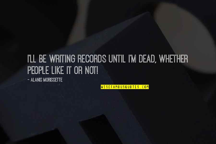 Optimism Funny Quotes By Alanis Morissette: I'll be writing records until I'm dead, whether