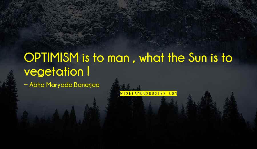 Optimism Life Quotes By Abha Maryada Banerjee: OPTIMISM is to man , what the Sun Optimism Life Quotes By Abha Maryada Banerjee: OPTIMISM is to man , what the Sun