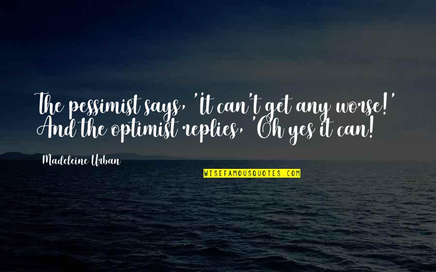 Optimist Pessimist Quotes By Madeleine Urban: The pessimist says, 'It can't get any worse!'