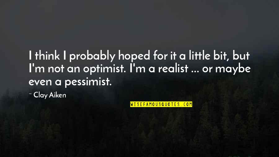Optimist Vs Pessimist Vs Realist Quotes By Clay Aiken: I think I probably hoped for it a