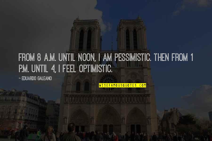 Optimistic And Pessimistic Quotes By Eduardo Galeano: From 8 A.M. until noon, I am pessimistic.