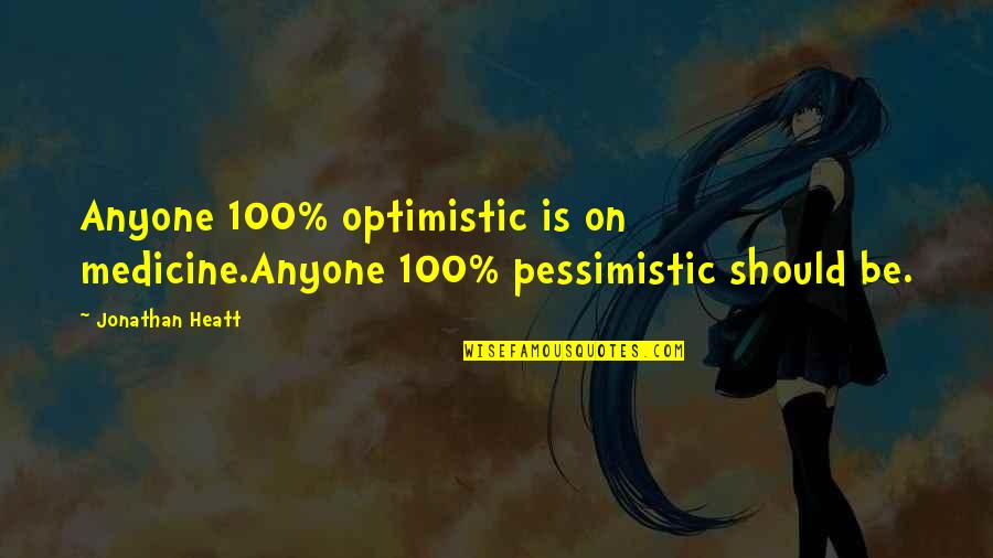 Optimistic And Pessimistic Quotes By Jonathan Heatt: Anyone 100% optimistic is on medicine.Anyone 100% pessimistic