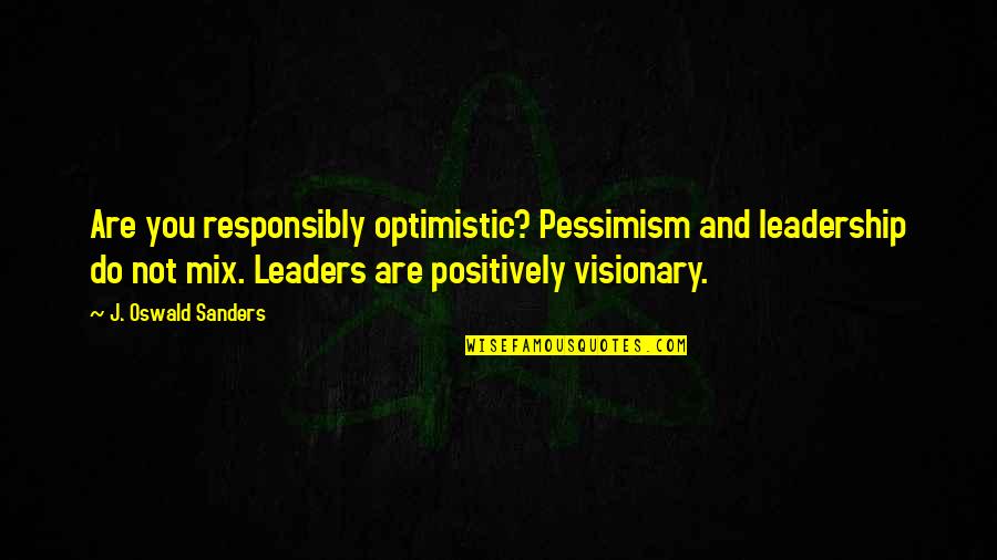 Optimistic Quotes By J. Oswald Sanders: Are you responsibly optimistic? Pessimism and leadership do