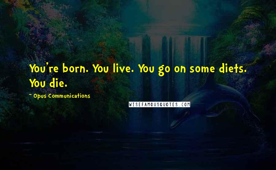 Opus Communications quotes: You're born. You live. You go on some diets. You die.