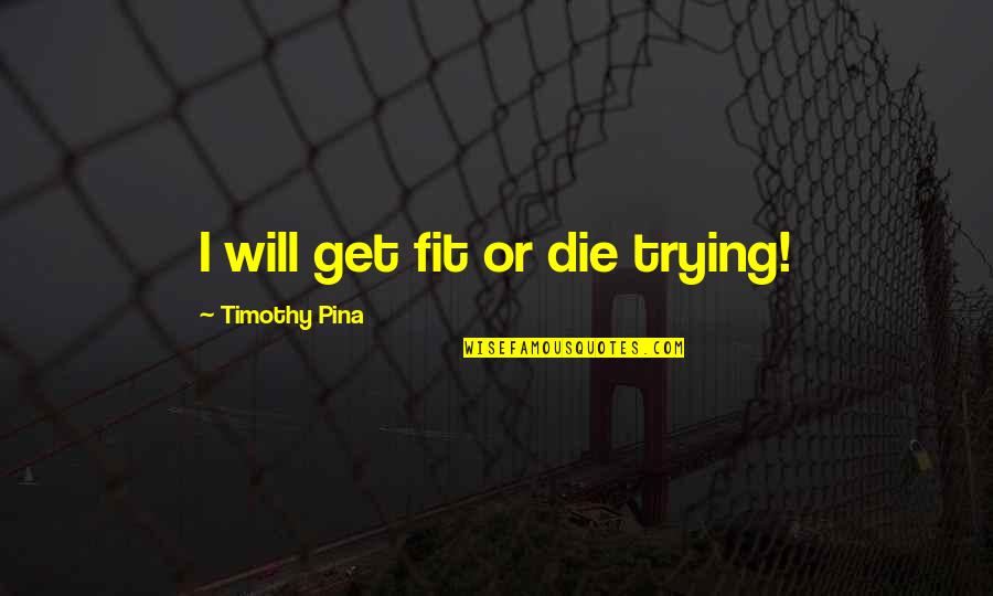 Or Die Trying Quotes By Timothy Pina: I will get fit or die trying!