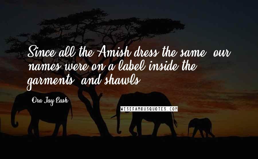 Ora Jay Eash quotes: Since all the Amish dress the same, our names were on a label inside the garments, and shawls