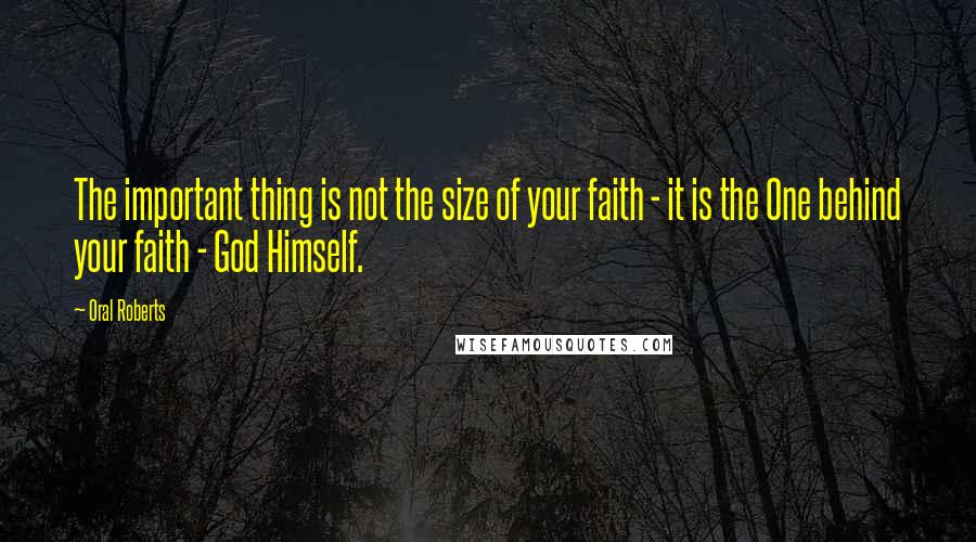 Oral Roberts quotes: The important thing is not the size of your faith - it is the One behind your faith - God Himself.