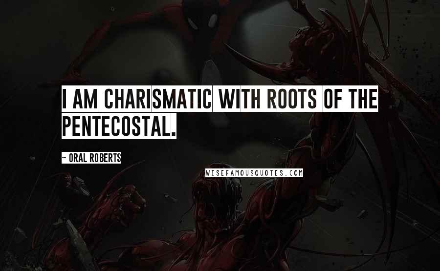 Oral Roberts quotes: I am charismatic with roots of the Pentecostal.