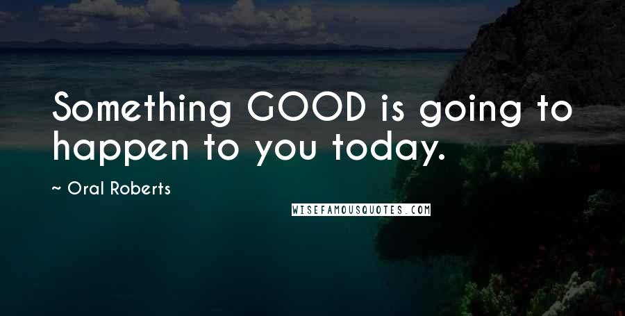 Oral Roberts quotes: Something GOOD is going to happen to you today.