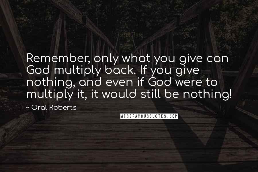 Oral Roberts quotes: Remember, only what you give can God multiply back. If you give nothing, and even if God were to multiply it, it would still be nothing!