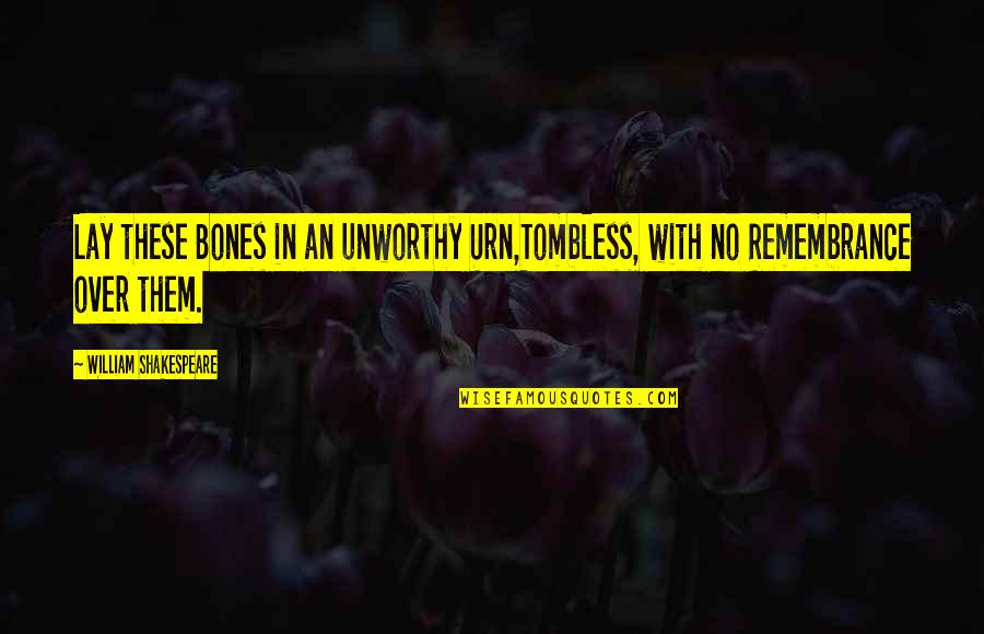 Orale Pues Quotes By William Shakespeare: Lay these Bones in an unworthy Urn,Tombless, with Orale Pues Quotes By William Shakespeare: Lay these Bones in an unworthy Urn,Tombless, with