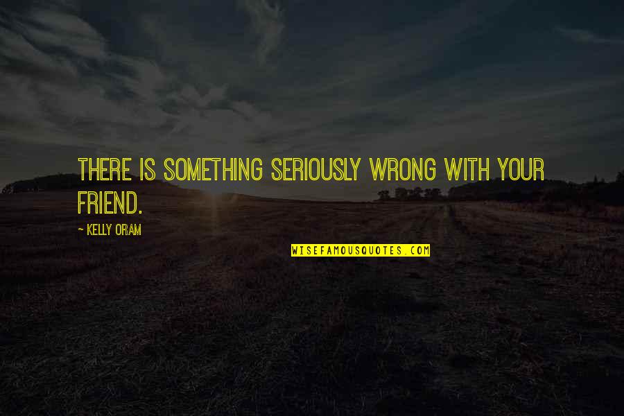Oram Quotes By Kelly Oram: There is something seriously wrong with your friend.