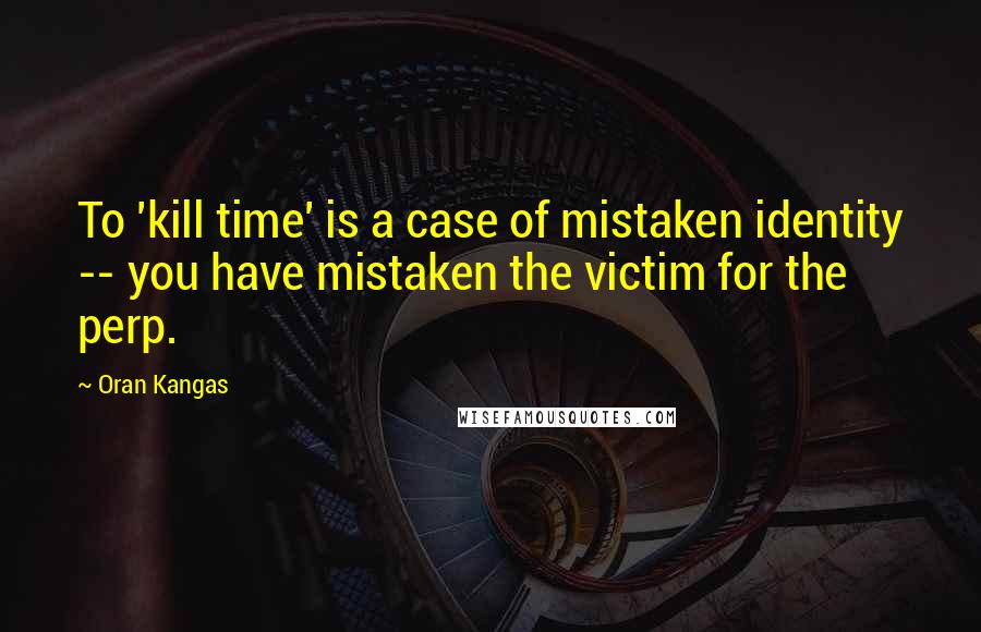 Oran Kangas quotes: To 'kill time' is a case of mistaken identity -- you have mistaken the victim for the perp.
