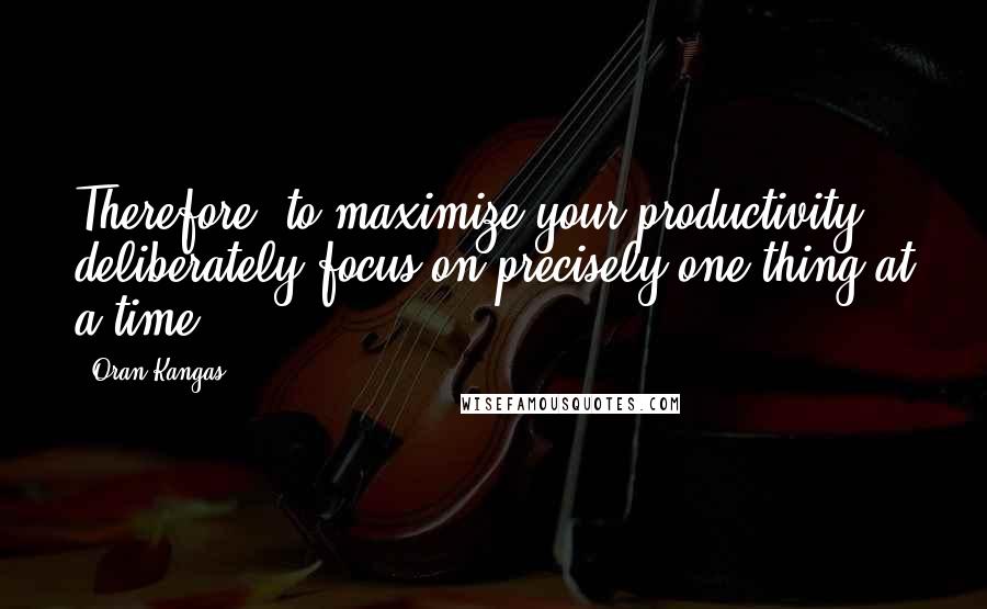 Oran Kangas quotes: Therefore, to maximize your productivity, deliberately focus on precisely one thing at a time.