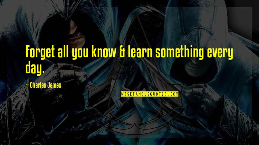 Orar Upit Quotes By Charles James: Forget all you know & learn something every Orar Upit Quotes By Charles James: Forget all you know & learn something every