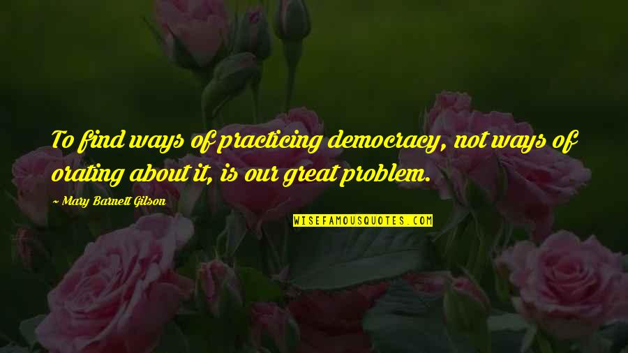 Orating Quotes By Mary Barnett Gilson: To find ways of practicing democracy, not ways Orating Quotes By Mary Barnett Gilson: To find ways of practicing democracy, not ways