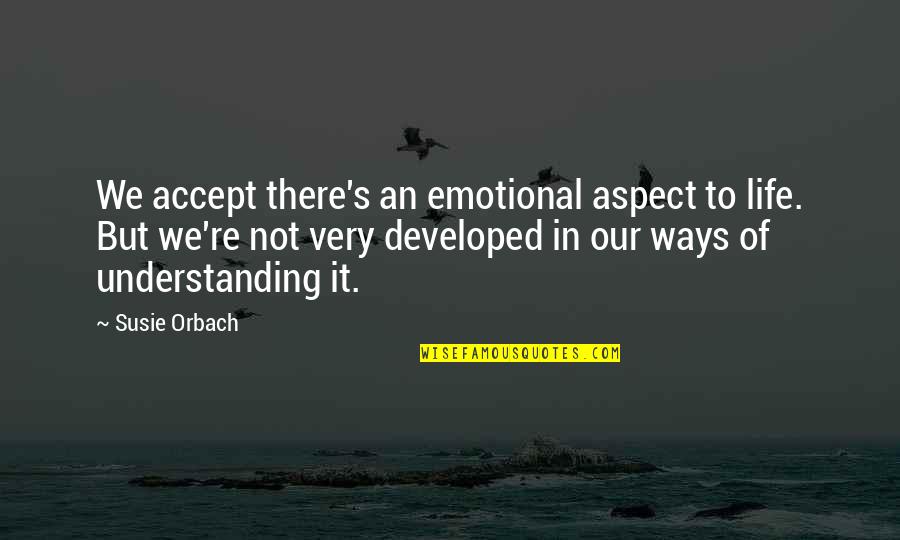 Orbach Quotes By Susie Orbach: We accept there's an emotional aspect to life. Orbach Quotes By Susie Orbach: We accept there's an emotional aspect to life.