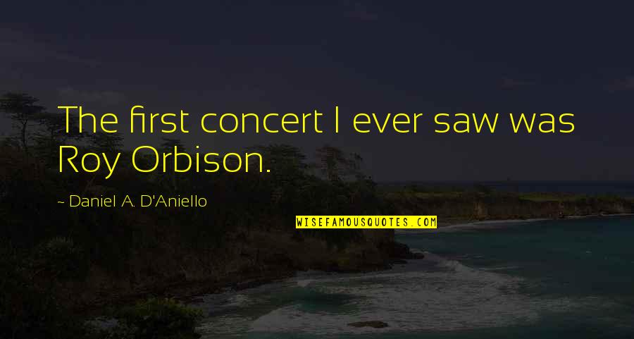 Orbison's Quotes By Daniel A. D'Aniello: The first concert I ever saw was Roy