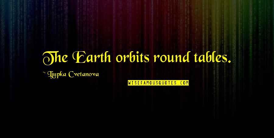 Orbits Quotes By Ljupka Cvetanova: The Earth orbits round tables.