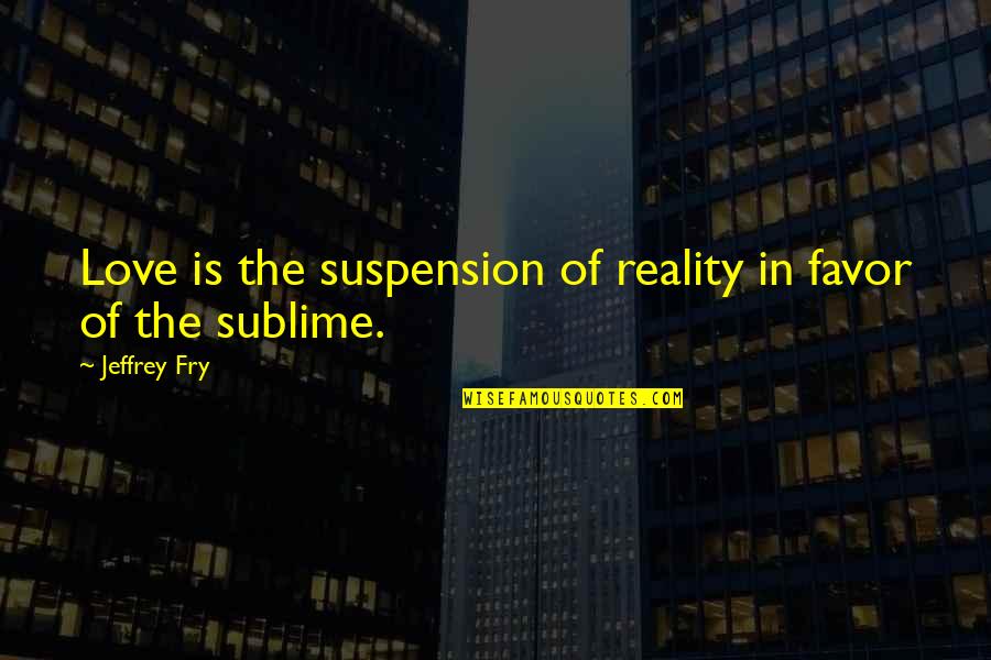 Orbrit Quotes By Jeffrey Fry: Love is the suspension of reality in favor