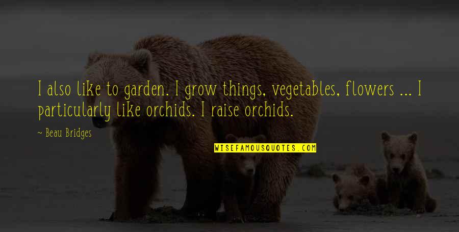 Orchids Flowers Quotes By Beau Bridges: I also like to garden. I grow things,