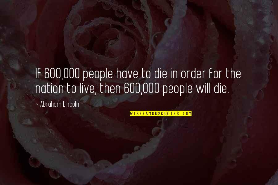 Order Will Quotes By Abraham Lincoln: If 600,000 people have to die in order Order Will Quotes By Abraham Lincoln: If 600,000 people have to die in order