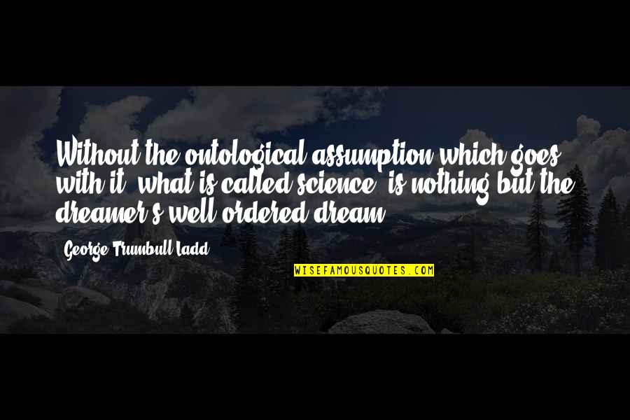 Ordered Quotes By George Trumbull Ladd: Without the ontological assumption which goes with it,