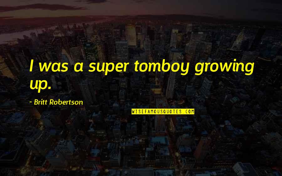 Ordie Quotes By Britt Robertson: I was a super tomboy growing up.