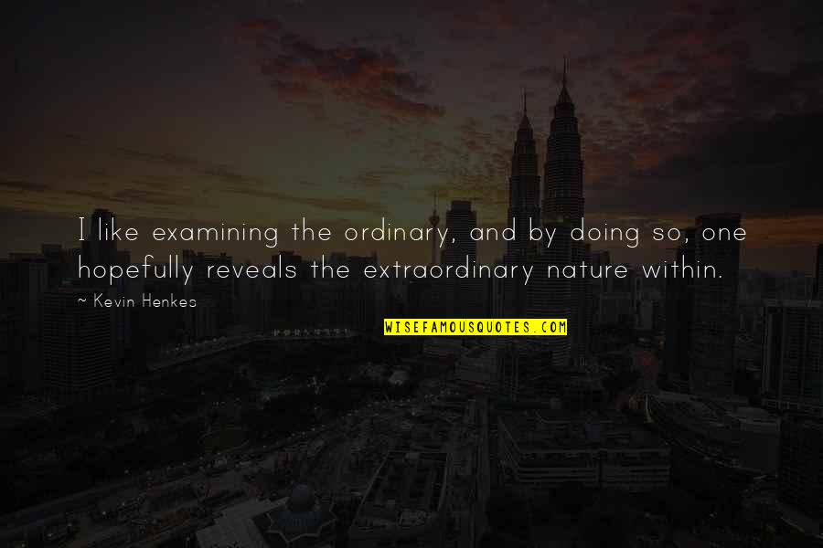 Ordinary And Extraordinary Quotes By Kevin Henkes: I like examining the ordinary, and by doing