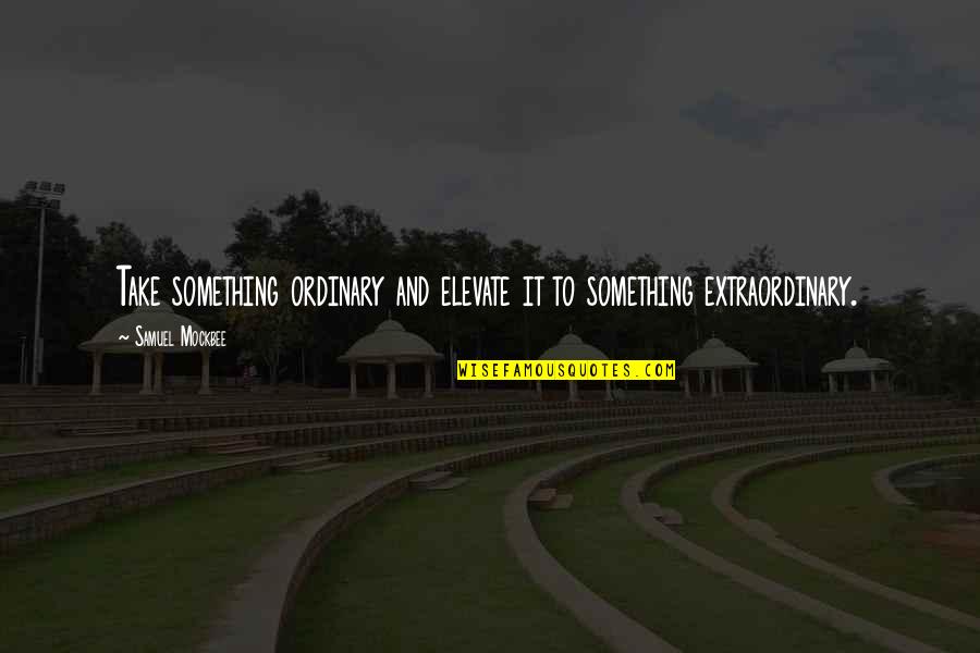 Ordinary And Extraordinary Quotes By Samuel Mockbee: Take something ordinary and elevate it to something