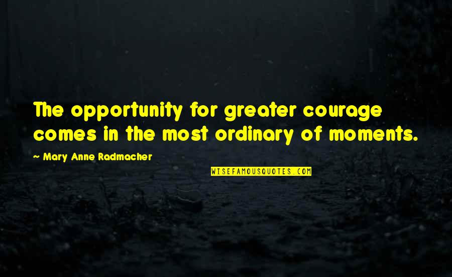 Ordinary Courage Quotes By Mary Anne Radmacher: The opportunity for greater courage comes in the