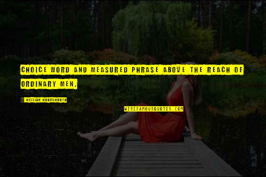 Ordinary Men Quotes By William Wordsworth: Choice word and measured phrase above the reach Ordinary Men Quotes By William Wordsworth: Choice word and measured phrase above the reach